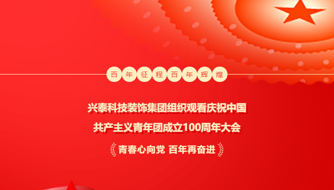 奋辑扬帆新时代 | 兴泰科技装饰集团组织观看庆祝中国共产主义青年团成立100周年大会