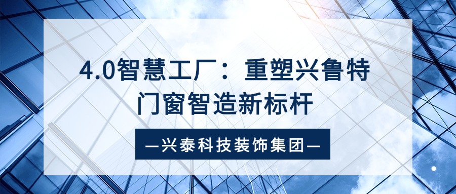 兴泰科技装饰集团 | 4.0智慧工厂：重塑兴鲁特门窗智造新标杆