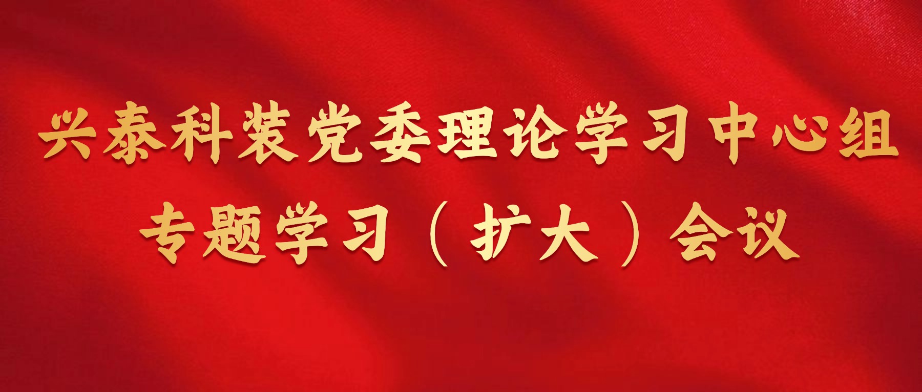 兴泰科技装饰集团党委召开理论学习中心组专题学习（扩大）会议